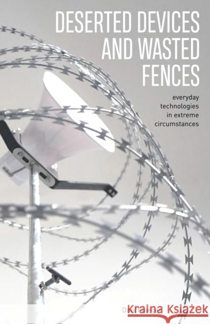 Deserted Devices and Wasted Fences: Everyday Technologies in Extreme Circumstances Dani Ploeger 9781913743437 Triarchy Press