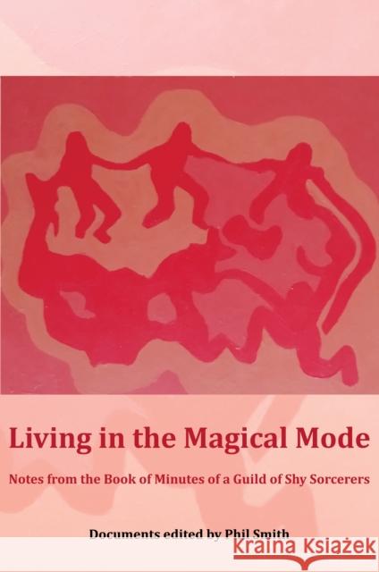 Living in the Magical Mode: Notes from the Book of Minutes of a Guild of Shy Sorcerers Phil Smith 9781913743574 Triarchy Press