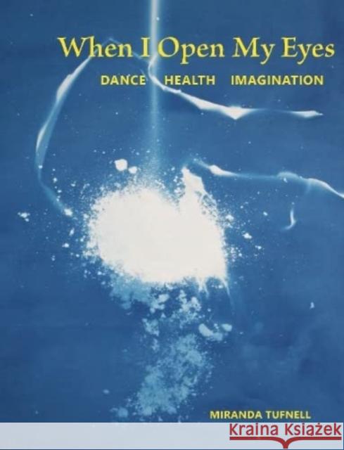 When I Open My Eyes: Dance Health Imagination Miranda Tufnell 9781913743758 Triarchy Press