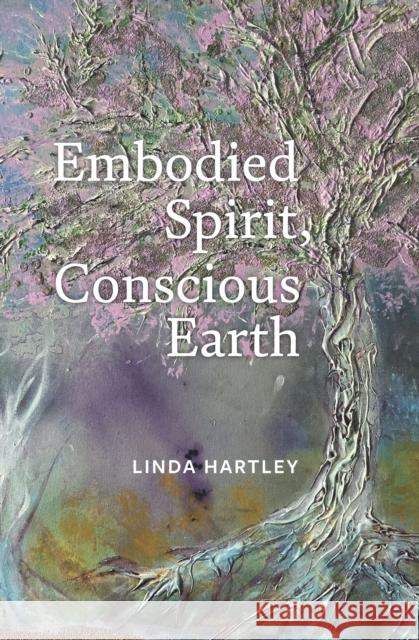 Embodied Spirit, Conscious Earth: From Embryology to Embodied Relational Spiritual Practice Linda Hartley 9781913743994 Triarchy Press