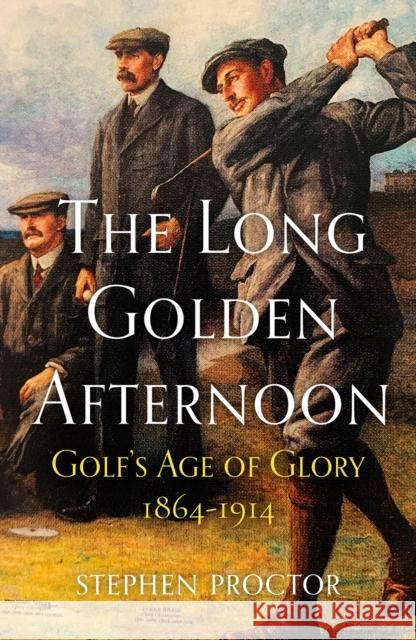 The Long Golden Afternoon: Golf's Age of Glory, 1864-1914 Stephen Proctor 9781913759100 Arena Sport