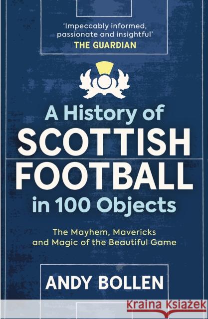 A History of Scottish Football in 100 Objects: The Mayhem, Mavericks and Magic of the Beautiful Game Andy Bollen 9781913759117