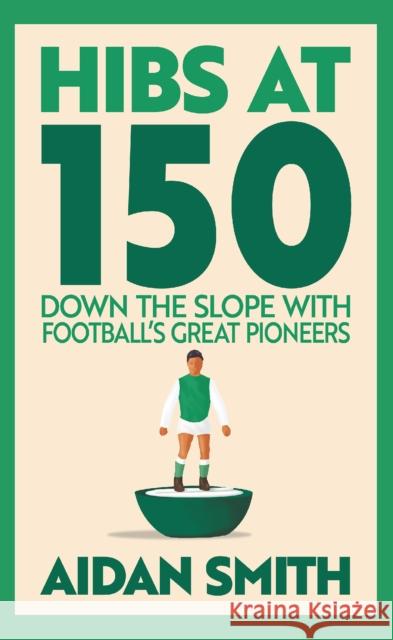 Hibs at 150: Down the Slope with Football’s Great Pioneers Aidan Smith 9781913759254