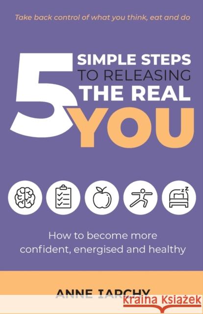 5 Simple Steps to Releasing the Real You: How to become more confident, energised and healthy (Second Edition) Anne Iarchy 9781913770259 Book Brilliance Publishing
