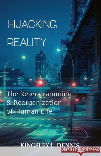 Hijacking Reality: The Reprogramming & Reorganization of Human Life Dennis, Kingsley L. 9781913816223 Beautiful Traitor Books