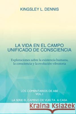 La Vida En El Campo Unificado de Consciencia: Exploraciones sobre la existencia humana, la consciencia y la evolución vibratoria Dennis, Kingsley L. 9781913816421