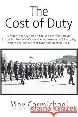 The Cost of Duty: A family's reflection on the 9th Battalion Royal Australian Regiment's service in Vietnam, 1968 - 1969, and of the impact that tour had on their lives. Max Carmichael 9781913833626