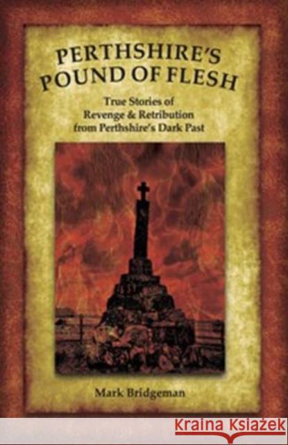 Perthshire's Pound of Flesh: TRUE TALES OF MURDER, REVENGE AND RETRIBUTION FROM PERTHSHIRE’S DARK PAST Mark Bridgeman 9781913836436