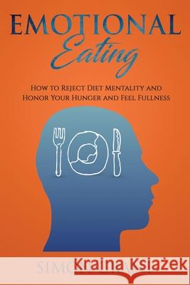 Emotional Eating: How to Reject Diet Mentality and Honor Your Hunger and Feel Fullness Simon Grant 9781913842017