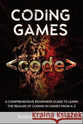 Coding Games: A Comprehensive Beginners Guide to Learn the Realms of Coding in Games from A-Z Robert C. Matthews 9781913842116 Joiningthedotstv Limited