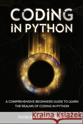 Coding in Python: A Comprehensive Beginners Guide to Learn the Realms of Coding in Python Robert C. Matthews 9781913842147 Greenwich Publishing Ltd