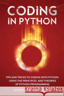 Coding in Python: Tips and Tricks to Coding with Python Using the Principles and Theories of Python Programming Robert C. Matthews 9781913842154 Greenwich Publishing Ltd