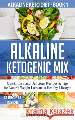 Alkaline Ketogenic Mix: Quick, Easy, and Delicious Recipes & Tips for Natural Weight Loss and a Healthy Lifestyle Elena Garcia 9781913857011