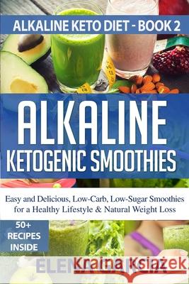 Alkaline Ketogenic Smoothies: Easy and Delicious, Low-Carb, Low-Sugar Smoothies for a Healthy Lifestyle & Natural Weight Loss Elena Garcia 9781913857042