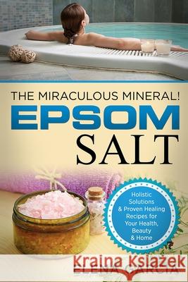 Epsom Salt: The Miraculous Mineral!: Holistic Solutions & Proven Healing Recipes for Health, Beauty & Home Elena Garcia 9781913857080 Your Wellness Books