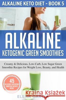 Alkaline Ketogenic Green Smoothies: Creamy & Delicious, Low-Carb, Low Sugar Green Smoothie Recipes for Weight Loss, Beauty and Health Elena Garcia 9781913857103 Your Wellness Books
