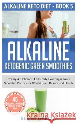 Alkaline Ketogenic Green Smoothies: Creamy & Delicious, Low-Carb, Low Sugar Green Smoothie Recipes for Weight Loss, Beauty and Health Garcia, Elena 9781913857110 Your Wellness Books