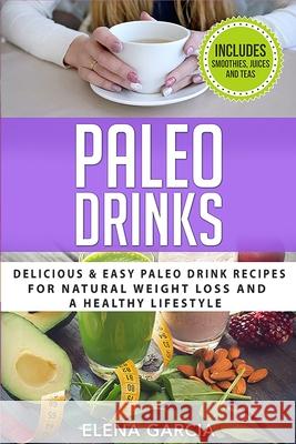 Paleo Drinks: Delicious and Easy Paleo Drink Recipes for Natural Weight Loss and A Healthy Lifestyle Elena Garcia 9781913857127