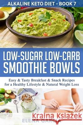 Low-Sugar Low-Carb Smoothie Bowls: Easy & Tasty Breakfast & Snack Recipes for a Healthy Lifestyle & Natural Weight Loss Elena Garcia 9781913857332