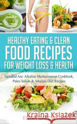 Healthy Eating & Clean Food Recipes for Weight Loss & Health: Included are: Alkaline Mediterranean Cookbook, Paleo Salads & Alkaline Diet Recipes Elena Garcia 9781913857394 Your Wellness Books