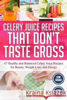 Celery Juice Recipes That Don't Taste Gross: 47 Healthy and Balanced Celery Juice Recipes for Beauty, Weight Loss and Energy Elena Garcia 9781913857448 Your Wellness Books