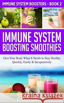 Immune System Boosting Smoothies: Give Your Body What It Needs to Stay Healthy - Quickly, Easily & Inexpensively Elena Garcia 9781913857486 Your Wellness Books