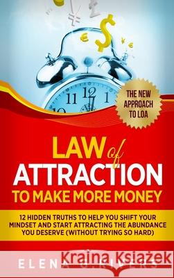 Law Of Attraction to Make More Money: 12 Hidden Truths to Help You Shift Your Mindset and Start Attracting the Abundance You Deserve Elena G 9781913857547