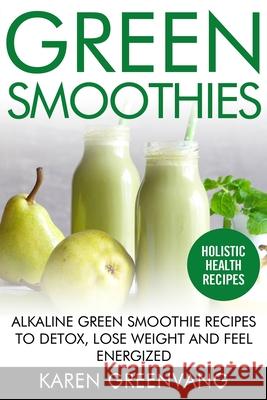 Green Smoothies: Alkaline Green Smoothie Recipes to Detox, Lose Weight, and Feel Energized Karen Greenvang 9781913857639 Healthy Vegan Recipes