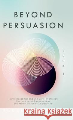 Beyond Persuasion: How to recognise and use Dark Psychology, Neuro-Linguistic Programming and Mind Control in Everyday Life Rebecca Dolton 9781913871079 Wryting Ltd