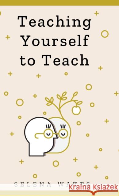 Teaching Yourself to Teach: A Comprehensive guide to the fundamental and Practical Information You Need to Succeed as a Teacher Today. Watts, Selena 9781913871109 Wryting Ltd