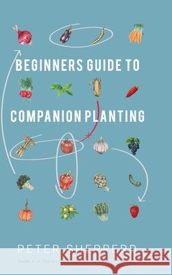Beginners Guide to Companion Planting: Gardening Methods using Plant Partners to Grow Organic Vegetables Peter Shepperd 9781913871161 Wryting Ltd