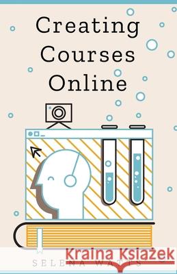Creating Courses Online: Learn the Fundamental Tips, Tricks, and Strategies of Making the Best Online Courses to Engage Students Selena Watts 9781913871307 Wryting Ltd