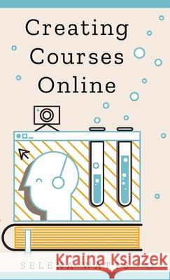 Creating Courses Online: Learn the Fundamental Tips, Tricks, and Strategies of Making the Best Online Courses to Engage Students Selena Watts 9781913871321 Wryting Ltd