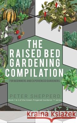 Raised Bed Gardening Compilation for Beginners and Experienced Gardeners: The ultimate guide to produce organic vegetables with tips and ideas to increase your growing success Peter Shepperd 9781913871543 Wryting Ltd