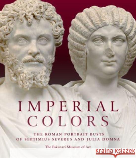 Imperial Colors: The Roman Portrait Busts of Septimius Severus and Julia Domna: The Ezkenazi Museum of Art Mark Abbe 9781913875275 D Giles Ltd