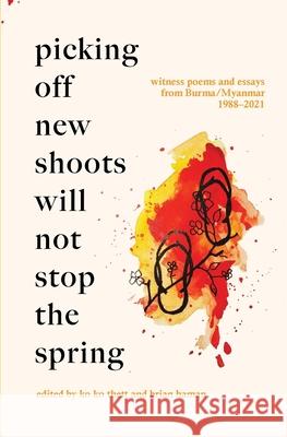 Picking Off New Shoots Will Not Stop the Spring: Witness poems and essays from Burma/Myanmar (1988-2021) Ko Ko Thett Brian Haman 9781913891237 Balestier Press