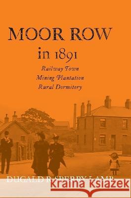 Moor Row in 1891: Railway Town, Mining Plantation, Rural Dormitory Dugald R Lamb   9781913898762 Pixel Tweaks Publications