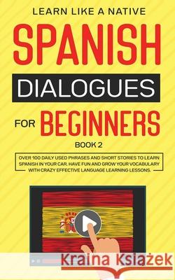Spanish Dialogues for Beginners Book 2: Over 100 Daily Used Phrases and Short Stories to Learn Spanish in Your Car. Have Fun and Grow Your Vocabulary Learn Like a Native 9781913907013 Learn Like a Native