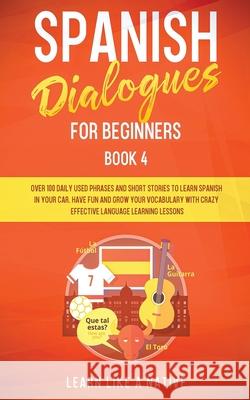 Spanish Dialogues for Beginners Book 4: Over 100 Daily Used Phrases and Short Stories to Learn Spanish in Your Car. Have Fun and Grow Your Vocabulary Learn Like a Native 9781913907037 Learn Like a Native