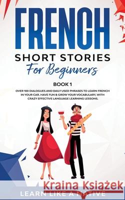 French Short Stories for Beginners Book 1: Over 100 Dialogues and Daily Used Phrases to Learn French in Your Car. Have Fun & Grow Your Vocabulary, wit Learn Like a Native 9781913907068 Learn Like a Native