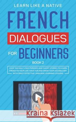 French Dialogues for Beginners Book 2: Over 100 Daily Used Phrases and Short Stories to Learn French in Your Car. Have Fun and Grow Your Vocabulary wi Learn Like a Native 9781913907075 Learn Like a Native