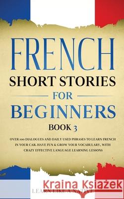 French Short Stories for Beginners Book 3: Over 100 Dialogues and Daily Used Phrases to Learn French in Your Car. Have Fun & Grow Your Vocabulary, wit Learn Like a Native 9781913907082 Learn Like a Native