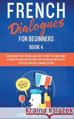 French Dialogues for Beginners Book 4: Over 100 Daily Used Phrases and Short Stories to Learn French in Your Car. Have Fun and Grow Your Vocabulary wi Learn Like a Native 9781913907099 Learn Like a Native
