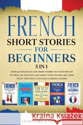 French Short Stories for Beginners 5 in 1: Over 500 Dialogues and Daily Used Phrases to Learn French in Your Car. Have Fun & Grow Your Vocabulary, wit Learn Like a Native 9781913907112 Learn Like a Native