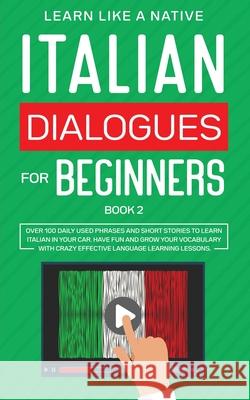 Italian Dialogues for Beginners Book 2: Over 100 Daily Used Phrases and Short Stories to Learn Italian in Your Car. Have Fun and Grow Your Vocabulary Learn Like a Native 9781913907136 Learn Like a Native