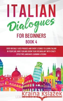 Italian Dialogues for Beginners Book 4: Over 100 Daily Used Phrases and Short Stories to Learn Italian in Your Car. Have Fun and Grow Your Vocabulary Learn Like a Native 9781913907150 Learn Like a Native