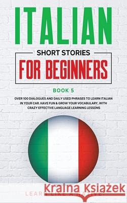 Italian Short Stories for Beginners Book 5: Over 100 Dialogues and Daily Used Phrases to Learn Italian in Your Car. Have Fun & Grow Your Vocabulary, w Learn Like a Native 9781913907167 Learn Like a Native