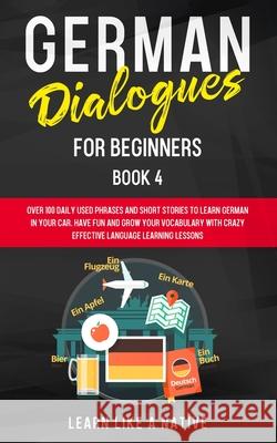 German Dialogues for Beginners Book 4: Over 100 Daily Used Phrases and Short Stories to Learn German in Your Car. Have Fun and Grow Your Vocabulary wi Learn Like a Native 9781913907211 Learn Like a Native