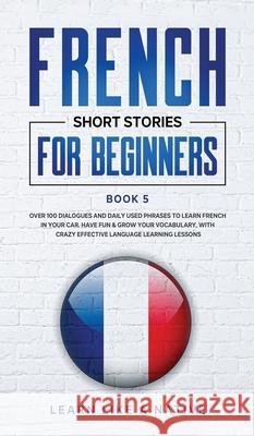 French Short Stories for Beginners Book 5: Over 100 Dialogues and Daily Used Phrases to Learn French in Your Car. Have Fun & Grow Your Vocabulary, wit  9781913907402 Learn Like a Native