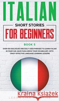 Italian Short Stories for Beginners Book 5: Over 100 Dialogues and Daily Used Phrases to Learn Italian in Your Car. Have Fun & Grow Your Vocabulary, w  9781913907464 Learn Like a Native